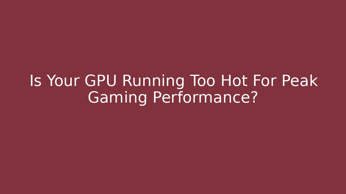 Is Your GPU Running Too Hot For Peak Gaming Performance?
