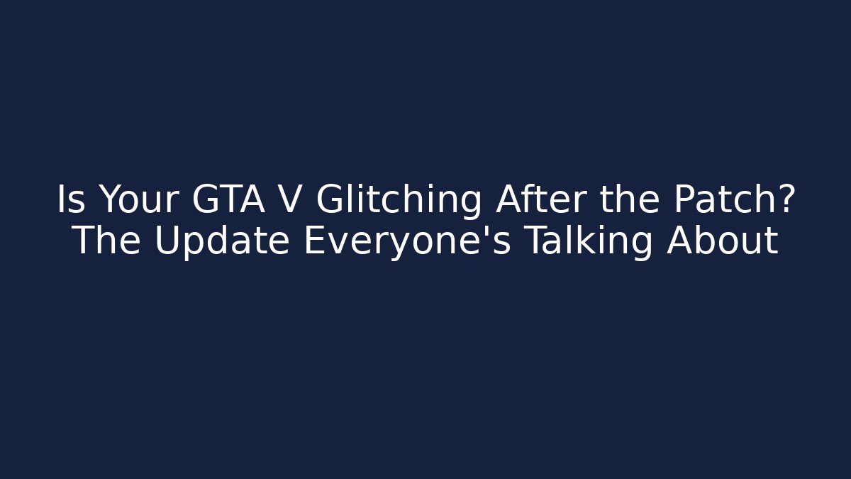 Is Your GTA V Glitching After the Patch? The Update Everyone's Talking About