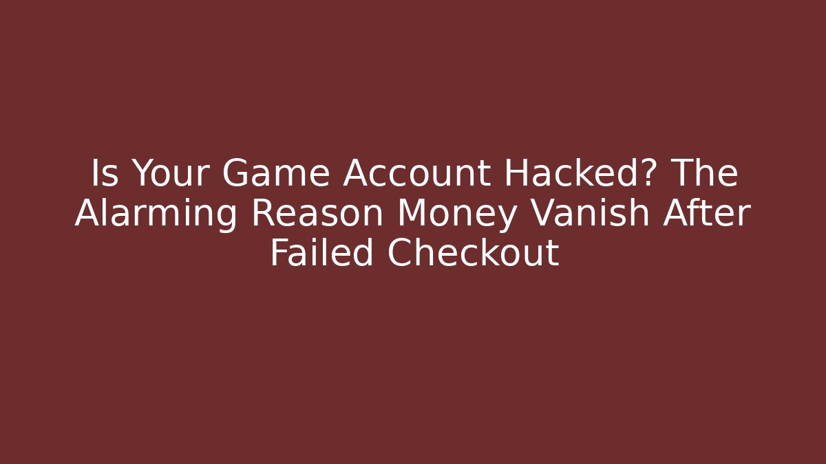 Is Your Game Account Hacked? The Alarming Reason Money Vanish After Failed Checkout