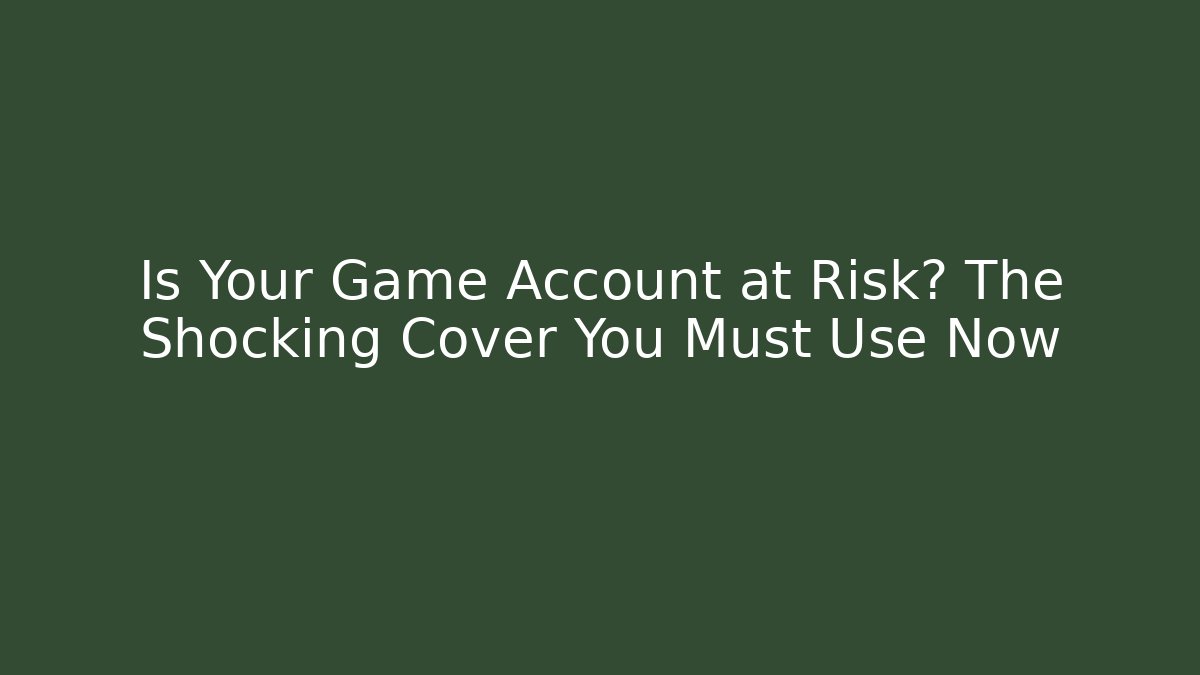 Is Your Game Account at Risk? The Shocking Cover You Must Use Now