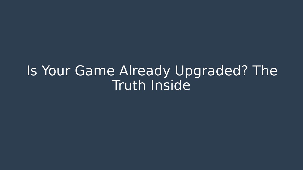 Is Your Game Already Upgraded? The Truth Inside
