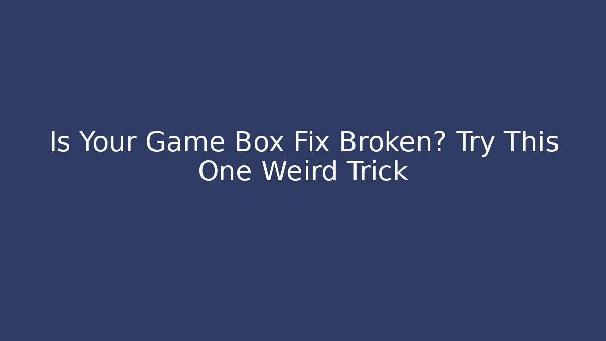 Is Your Game Box Fix Broken? Try This One Weird Trick