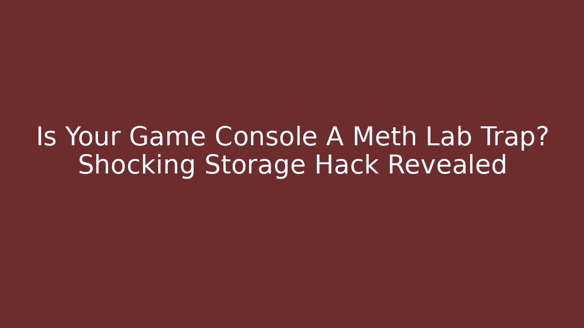 Is Your Game Console A Meth Lab Trap? Shocking Storage Hack Revealed