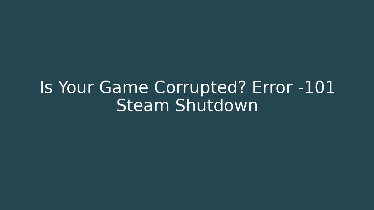Is Your Game Corrupted? Error -101 Steam Shutdown