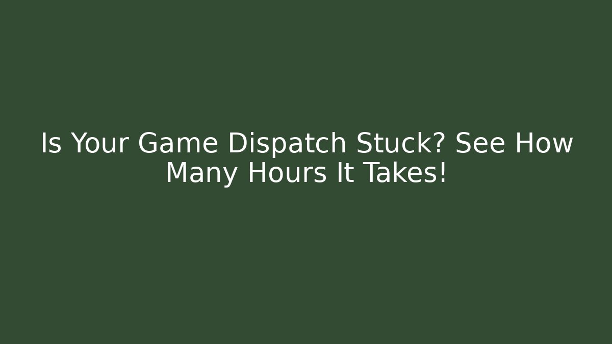 Is Your Game Dispatch Stuck? See How Many Hours It Takes!