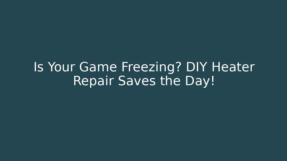 Is Your Game Freezing? DIY Heater Repair Saves the Day!