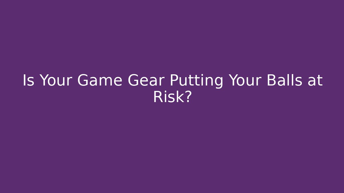 Is Your Game Gear Putting Your Balls at Risk?