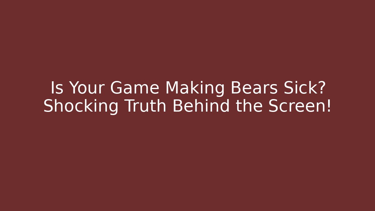 Is Your Game Making Bears Sick? Shocking Truth Behind the Screen!