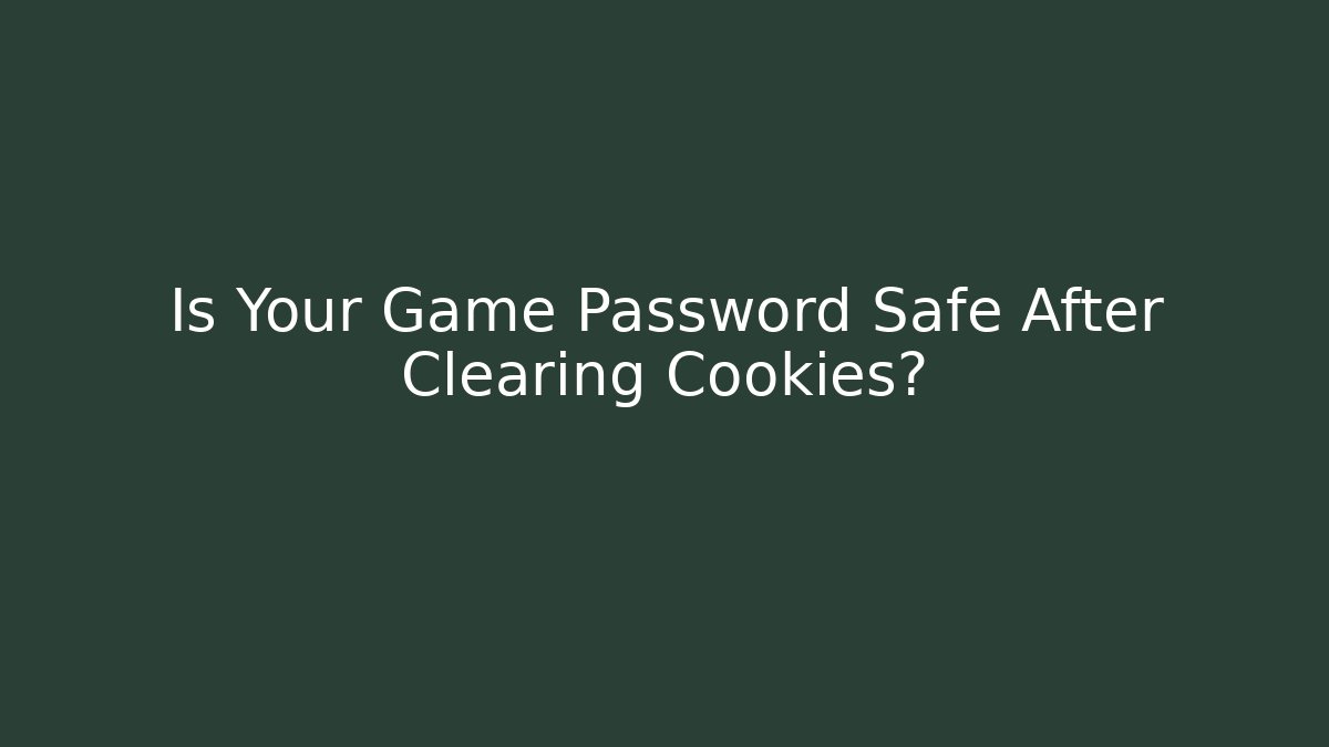 Is Your Game Password Safe After Clearing Cookies?