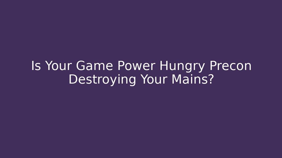 Is Your Game Power Hungry Precon Destroying Your Mains?