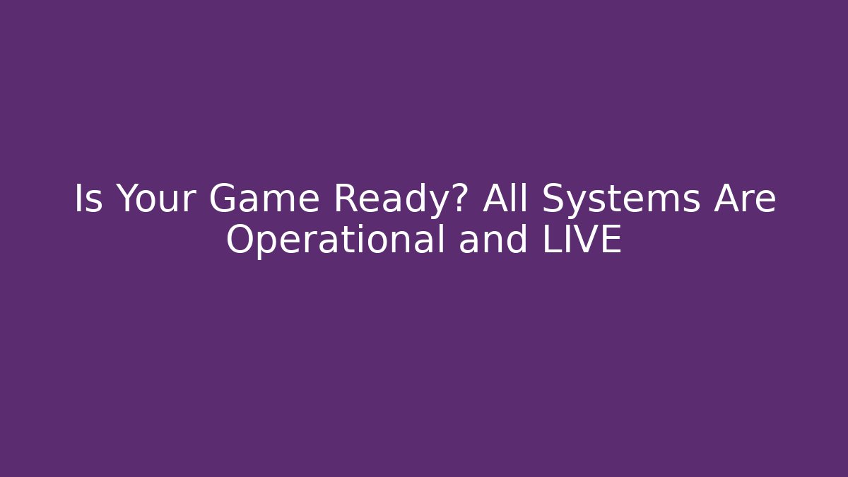 Is Your Game Ready? All Systems Are Operational and LIVE