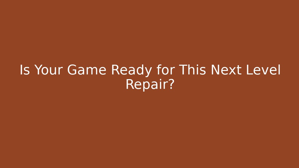 Is Your Game Ready for This Next Level Repair?
