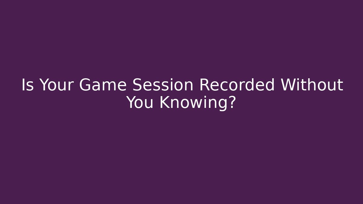 Is Your Game Session Recorded Without You Knowing?