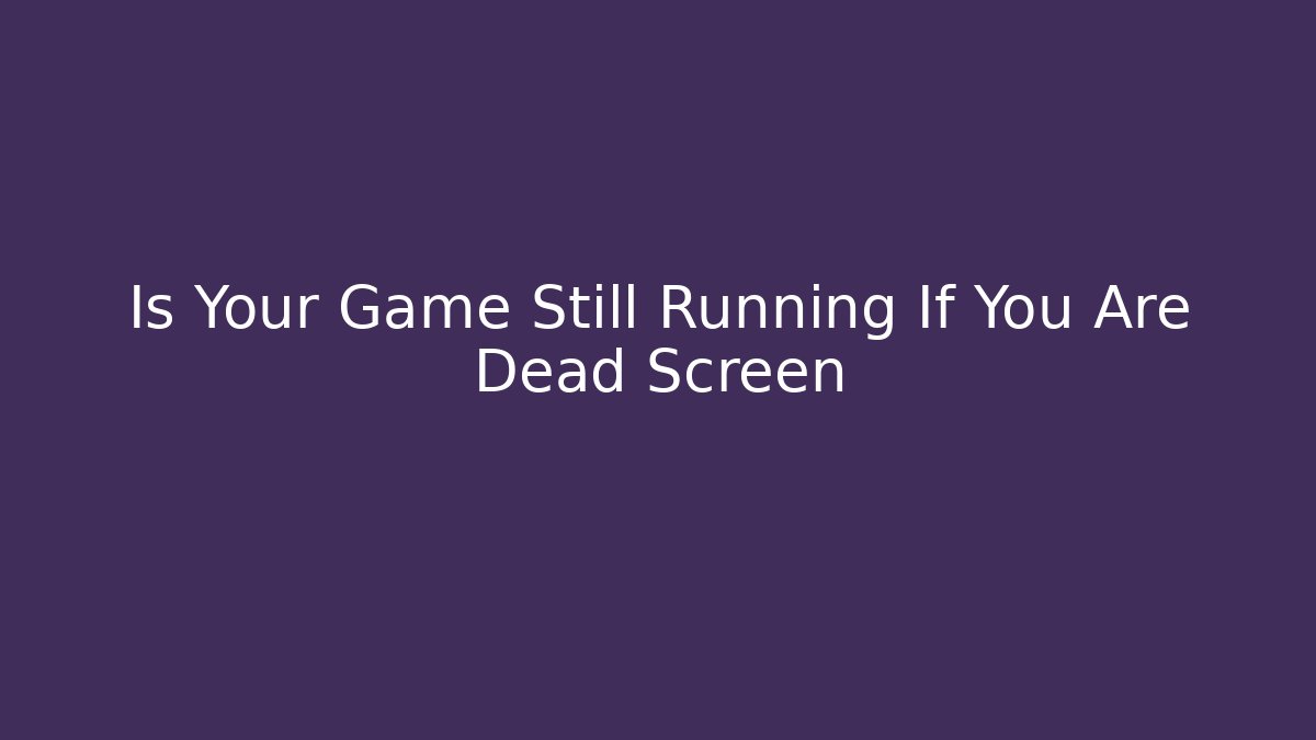 Is Your Game Still Running If You Are Dead Screen