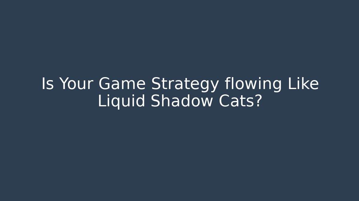 Is Your Game Strategy flowing Like Liquid Shadow Cats?