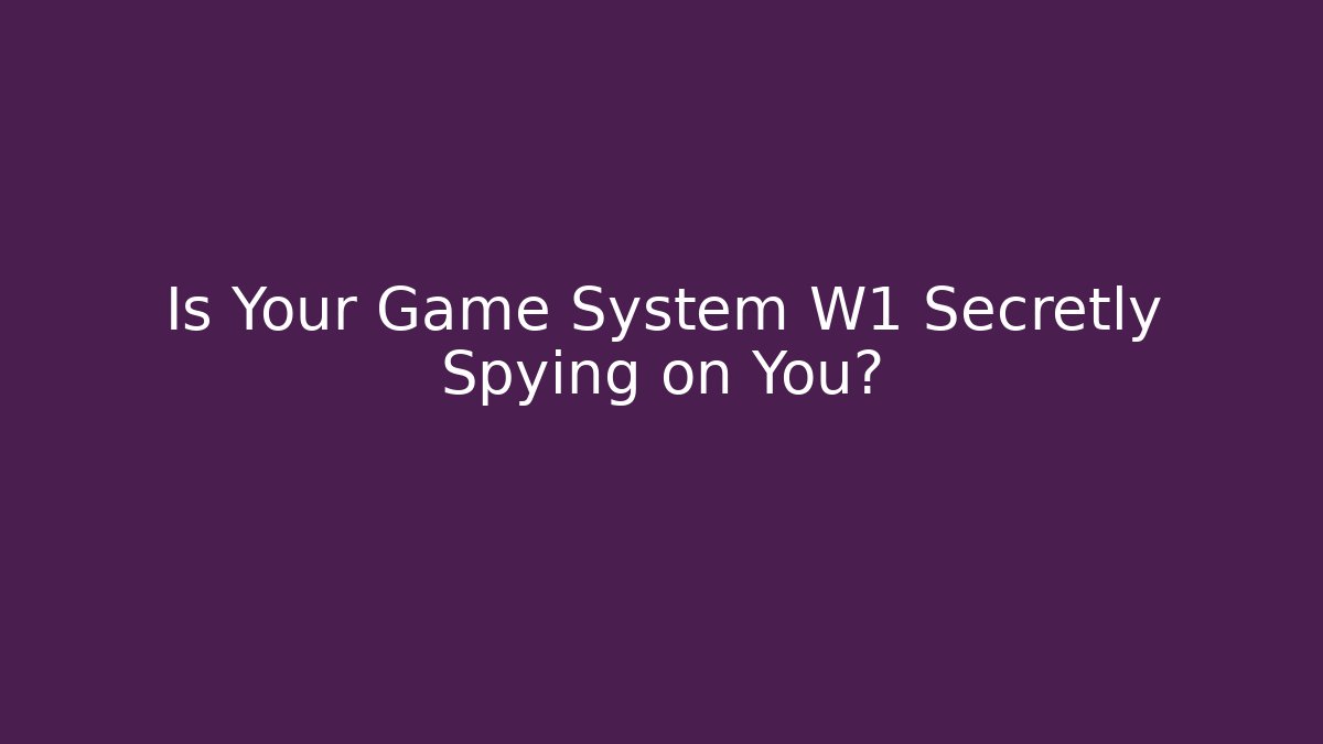 Is Your Game System W1 Secretly Spying on You?