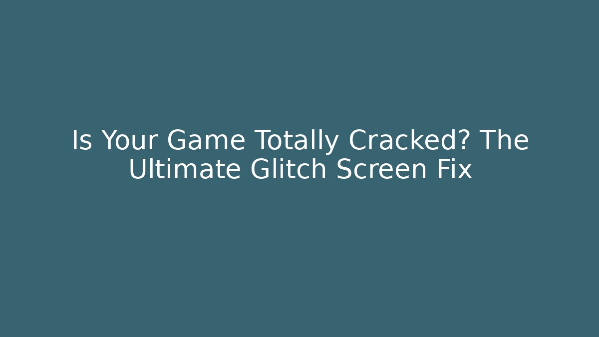 Is Your Game Totally Cracked? The Ultimate Glitch Screen Fix