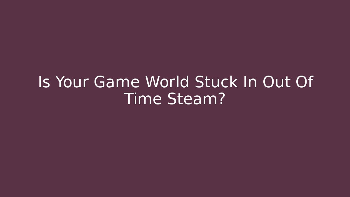 Is Your Game World Stuck In Out Of Time Steam?
