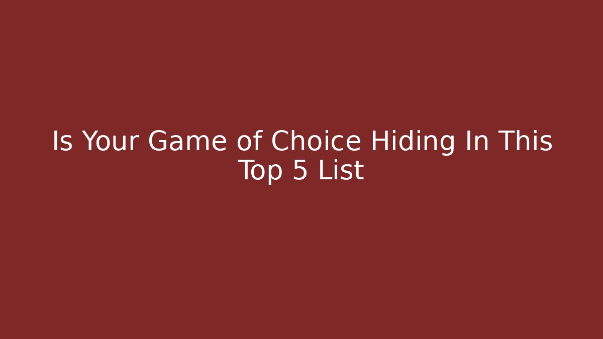 Is Your Game of Choice Hiding In This Top 5 List