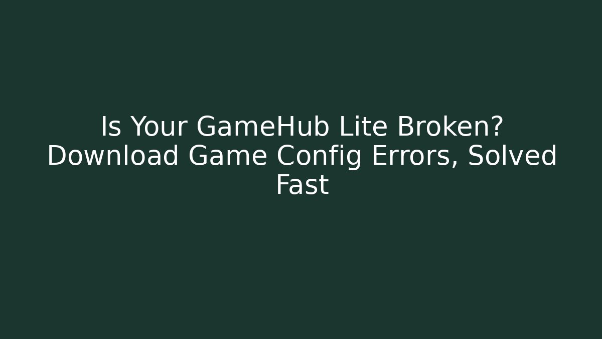 Is Your GameHub Lite Broken? Download Game Config Errors, Solved Fast