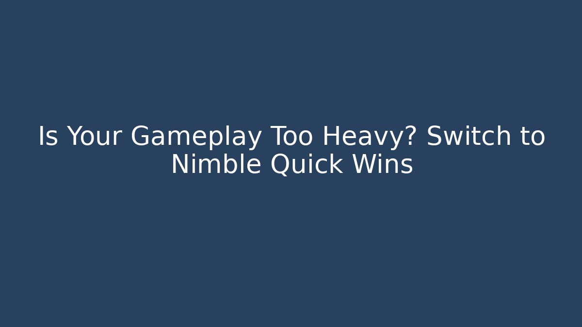 Is Your Gameplay Too Heavy? Switch to Nimble Quick Wins