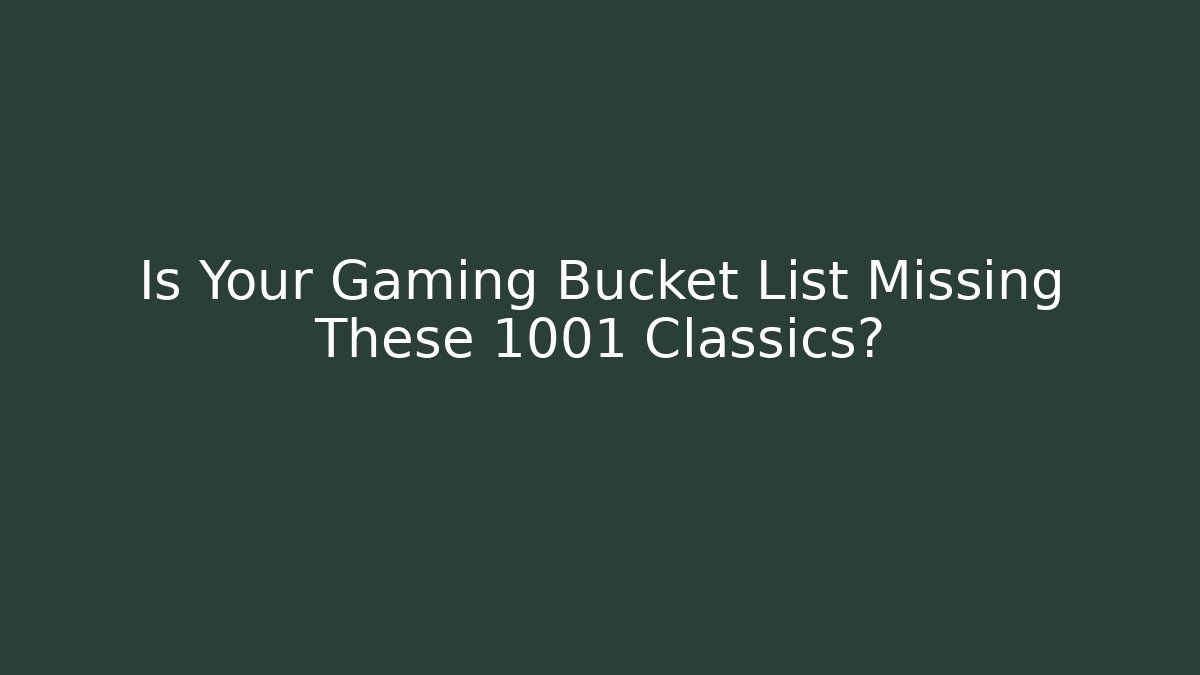 Is Your Gaming Bucket List Missing These 1001 Classics?