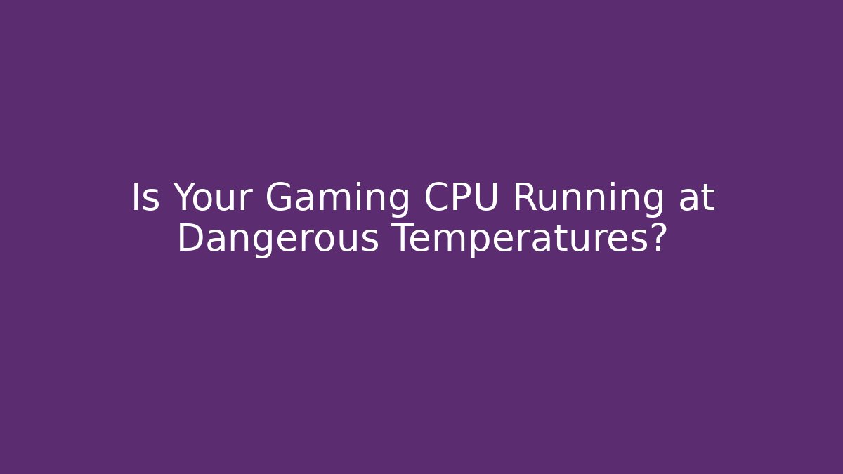 Is Your Gaming CPU Running at Dangerous Temperatures?