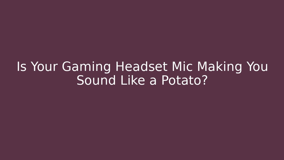 Is Your Gaming Headset Mic Making You Sound Like a Potato?