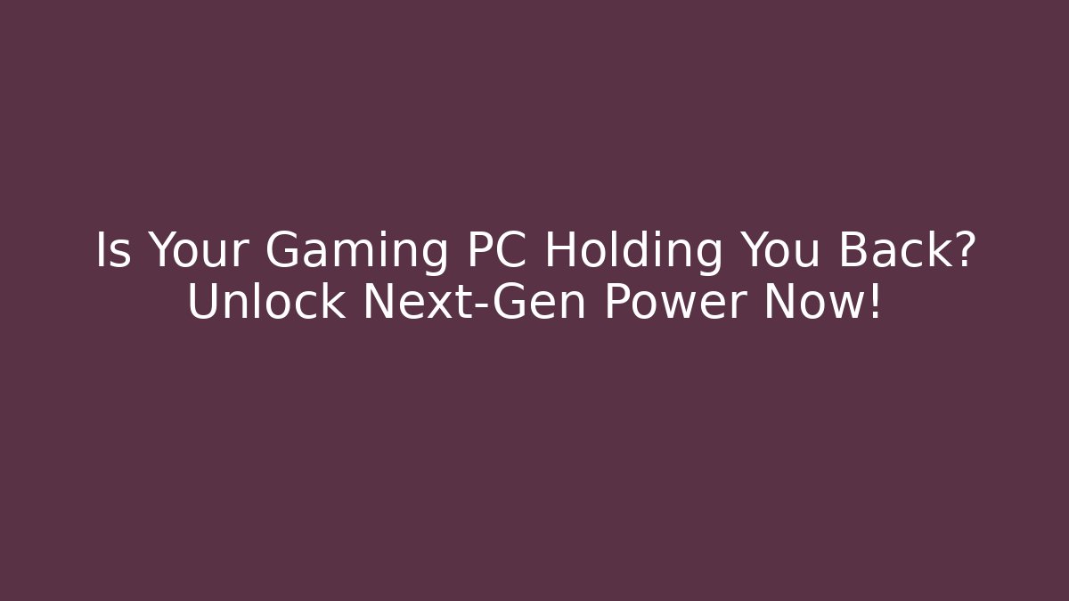 Is Your Gaming PC Holding You Back? Unlock Next-Gen Power Now!