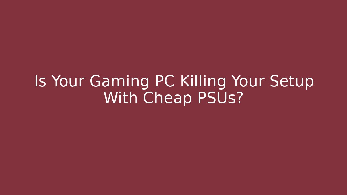 Is Your Gaming PC Killing Your Setup With Cheap PSUs?