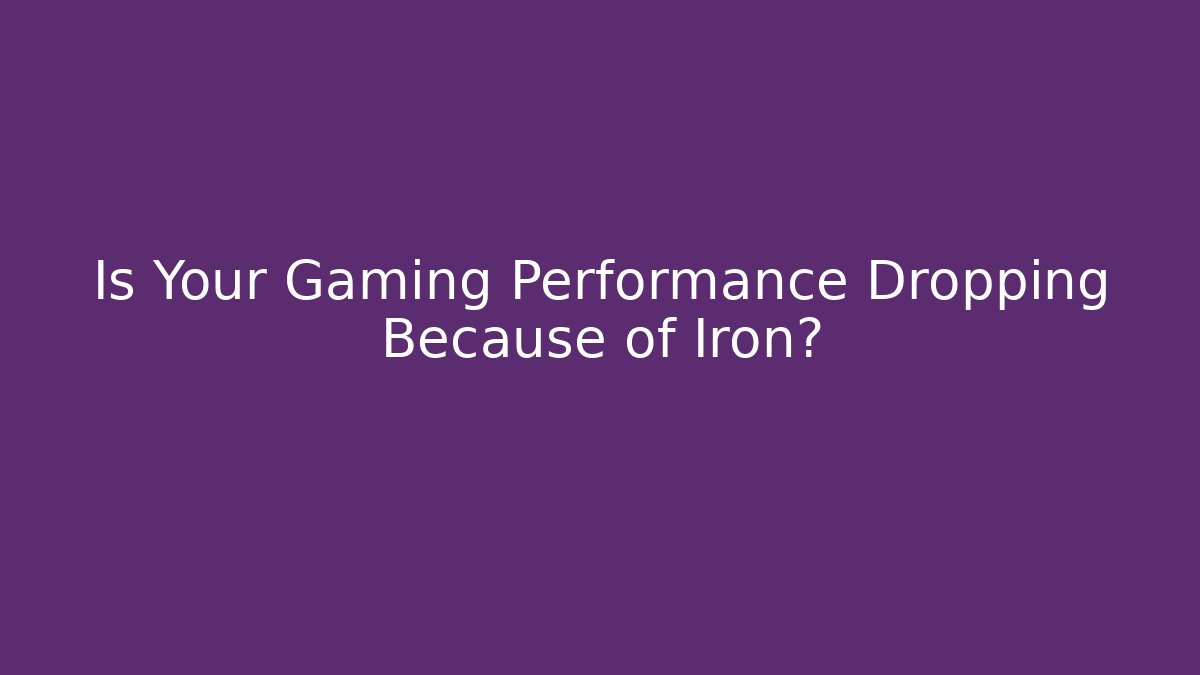 Is Your Gaming Performance Dropping Because of Iron?