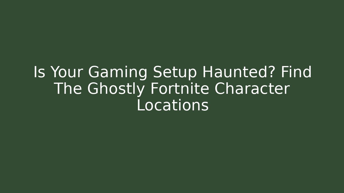 Is Your Gaming Setup Haunted? Find The Ghostly Fortnite Character Locations - Critter Realm