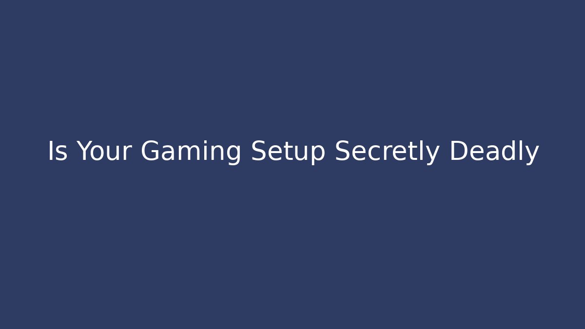 Is Your Gaming Setup Secretly Deadly