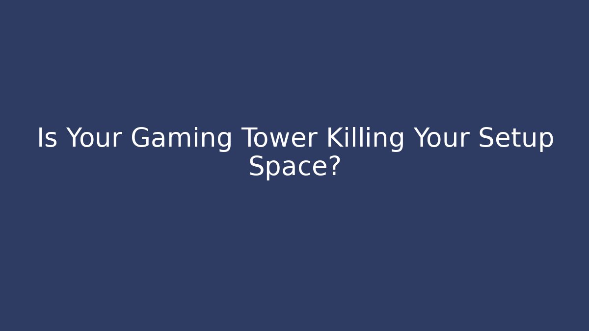 Is Your Gaming Tower Killing Your Setup Space?