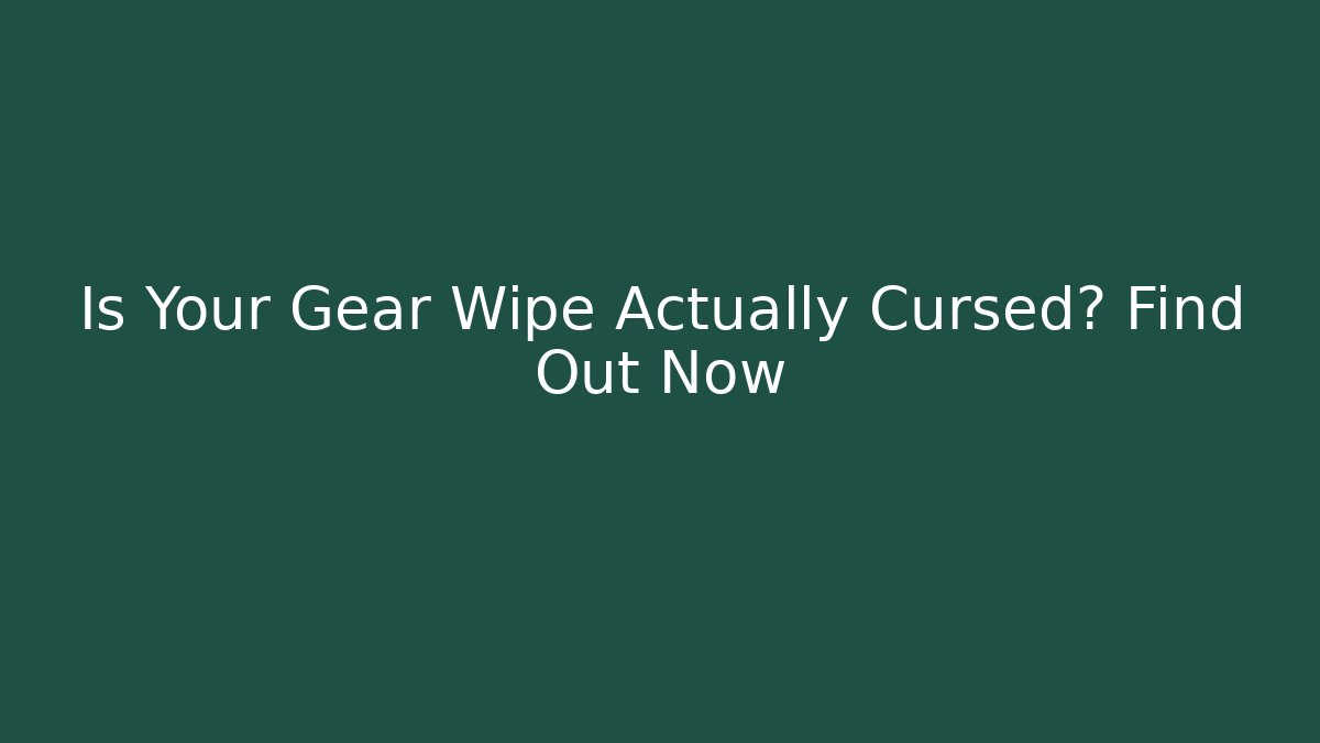 Is Your Gear Wipe Actually Cursed? Find Out Now