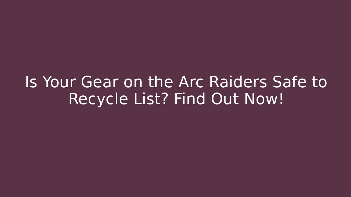 Is Your Gear on the Arc Raiders Safe to Recycle List? Find Out Now!