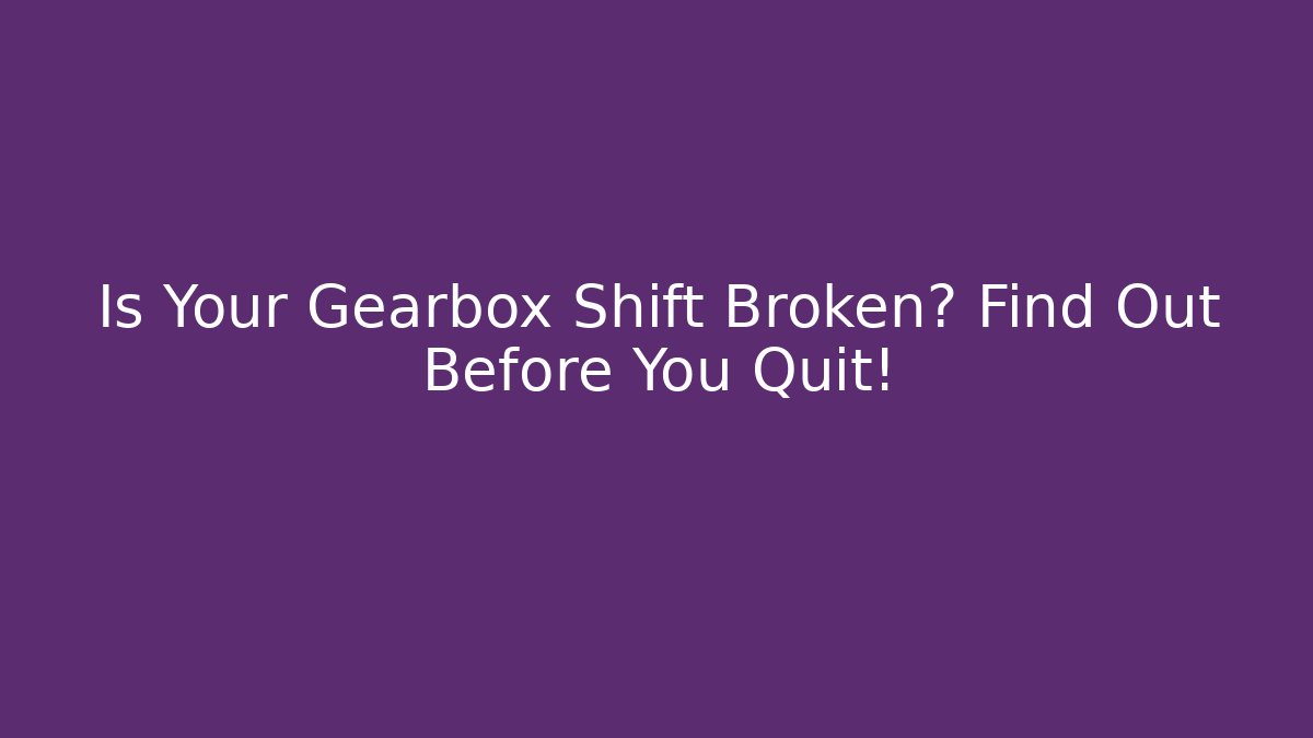 Is Your Gearbox Shift Broken? Find Out Before You Quit!