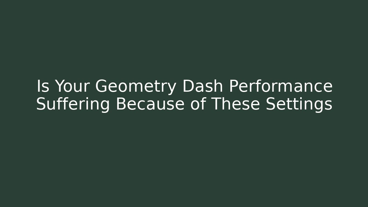 Is Your Geometry Dash Performance Suffering Because of These Settings