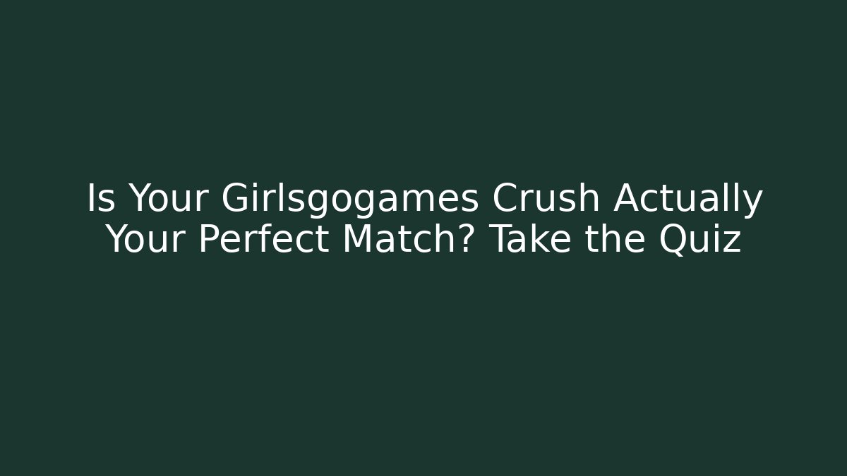 Is Your Girlsgogames Crush Actually Your Perfect Match? Take the Quiz