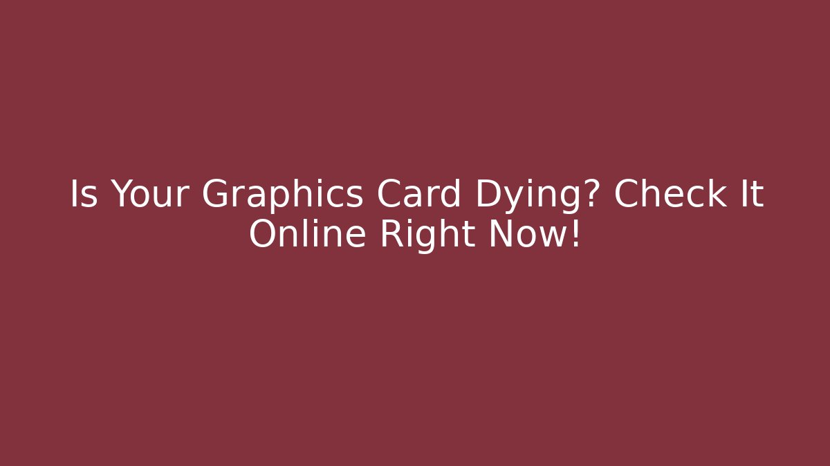 Is Your Graphics Card Dying? Check It Online Right Now!