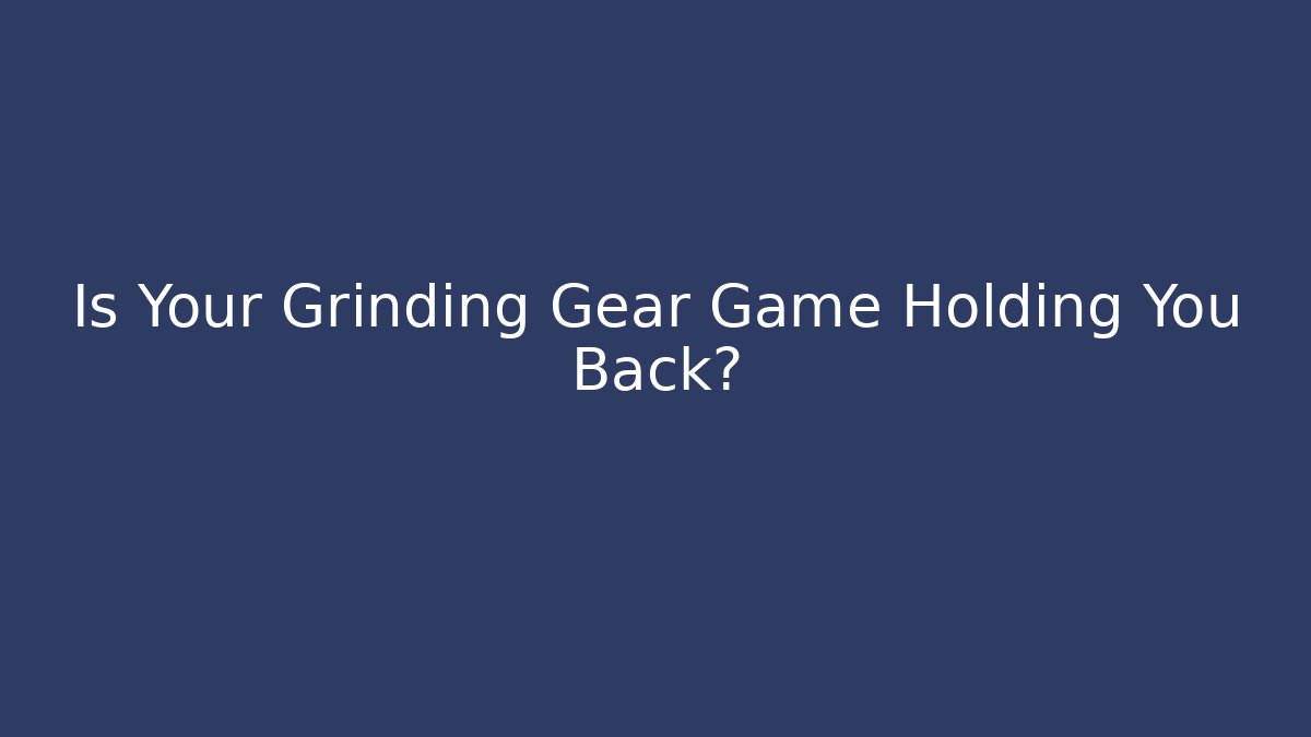 Is Your Grinding Gear Game Holding You Back?