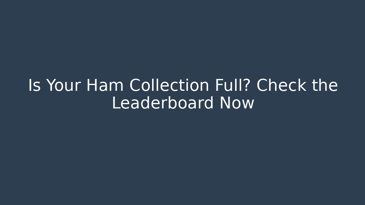 Is Your Ham Collection Full? Check the Leaderboard Now