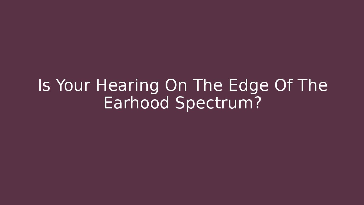 Is Your Hearing On The Edge Of The Earhood Spectrum?