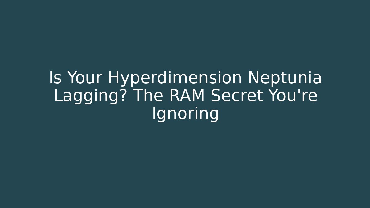 Is Your Hyperdimension Neptunia Lagging? The RAM Secret You’re Ignoring