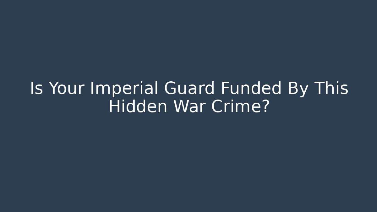 Is Your Imperial Guard Funded By This Hidden War Crime?