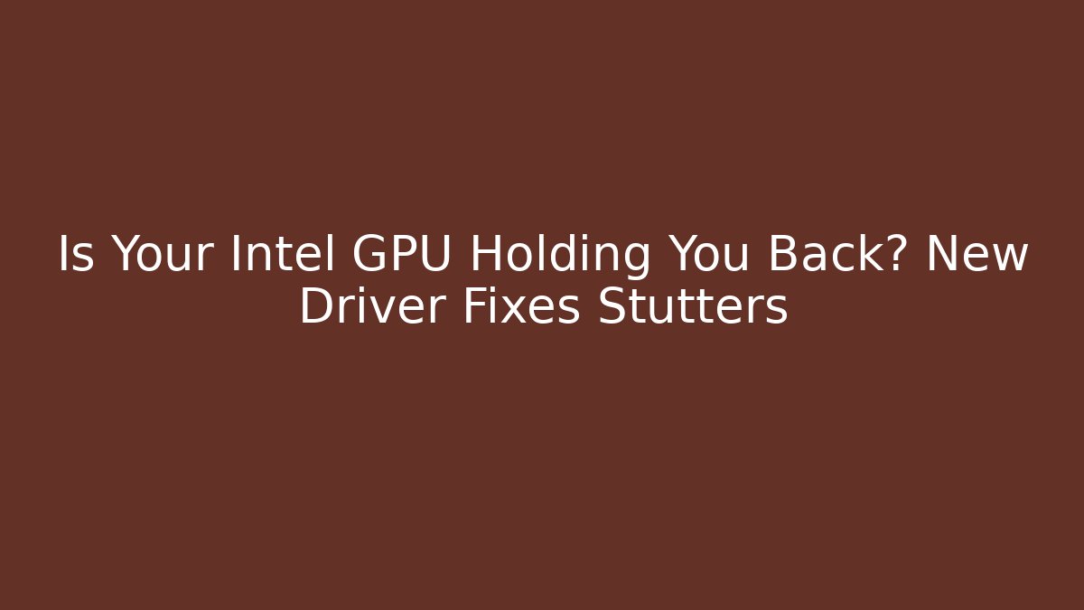 Is Your Intel GPU Holding You Back? New Driver Fixes Stutters
