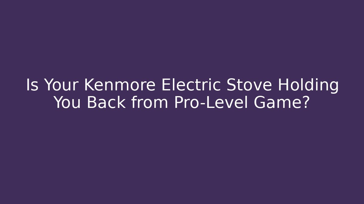 Is Your Kenmore Electric Stove Holding You Back from Pro-Level Game? - Critter Realm