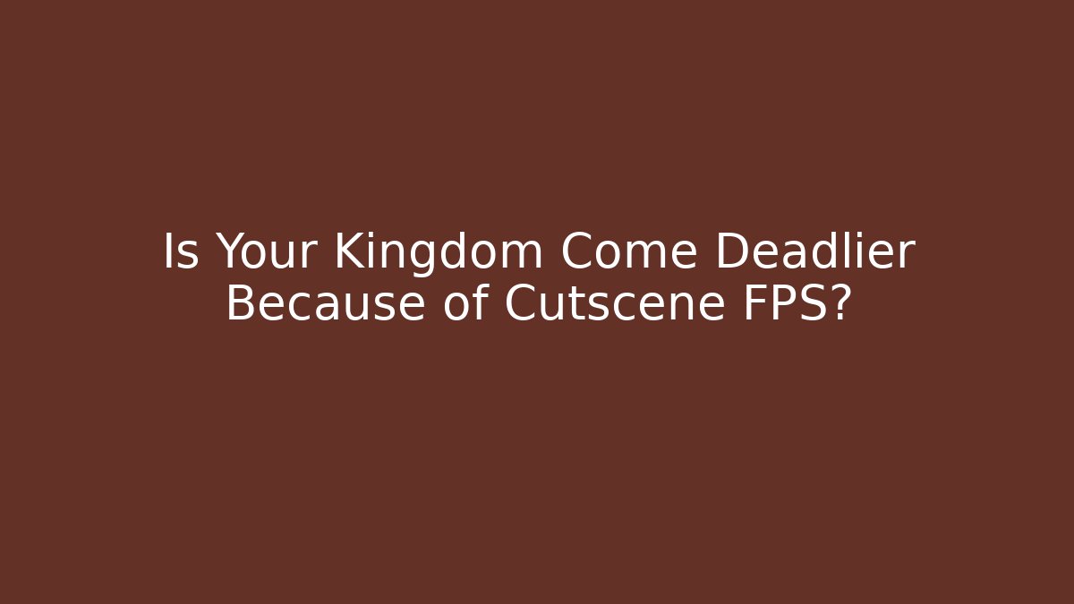 Is Your Kingdom Come Deadlier Because of Cutscene FPS?