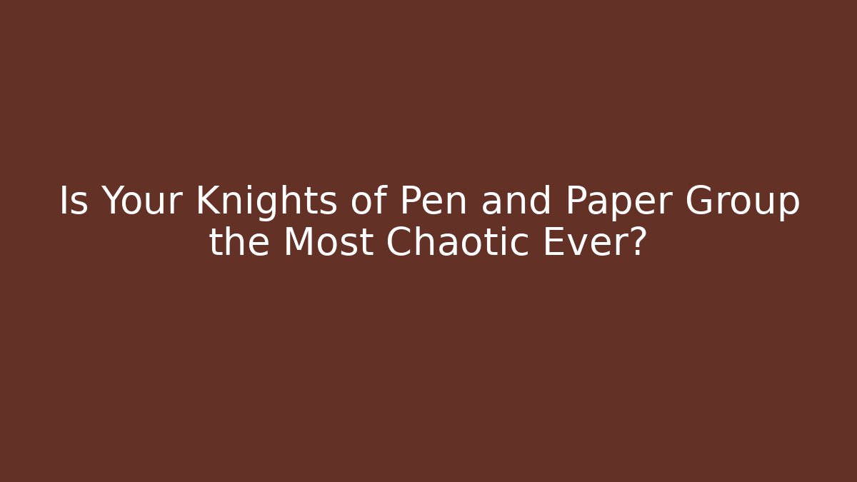Is Your Knights of Pen and Paper Group the Most Chaotic Ever?