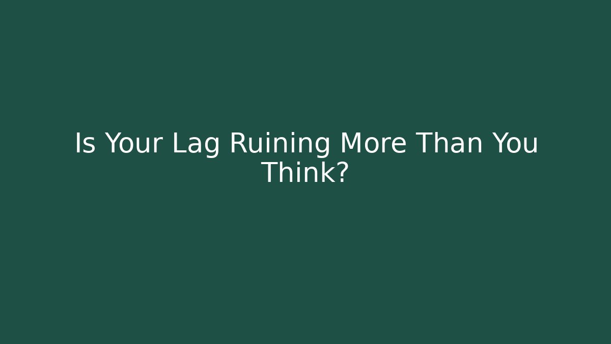 Is Your Lag Ruining More Than You Think?